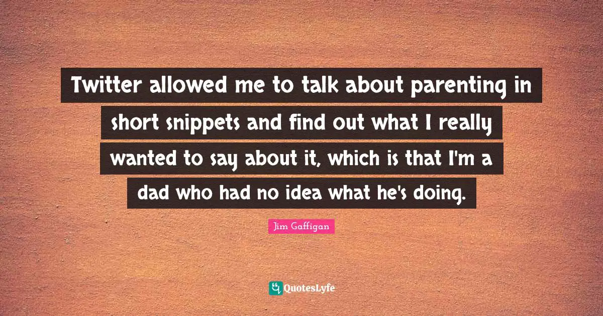 Twitter allowed me to talk about parenting in short snippets and find out what I really wanted to say about it, which is that I'm a dad who had no idea what he's doing.