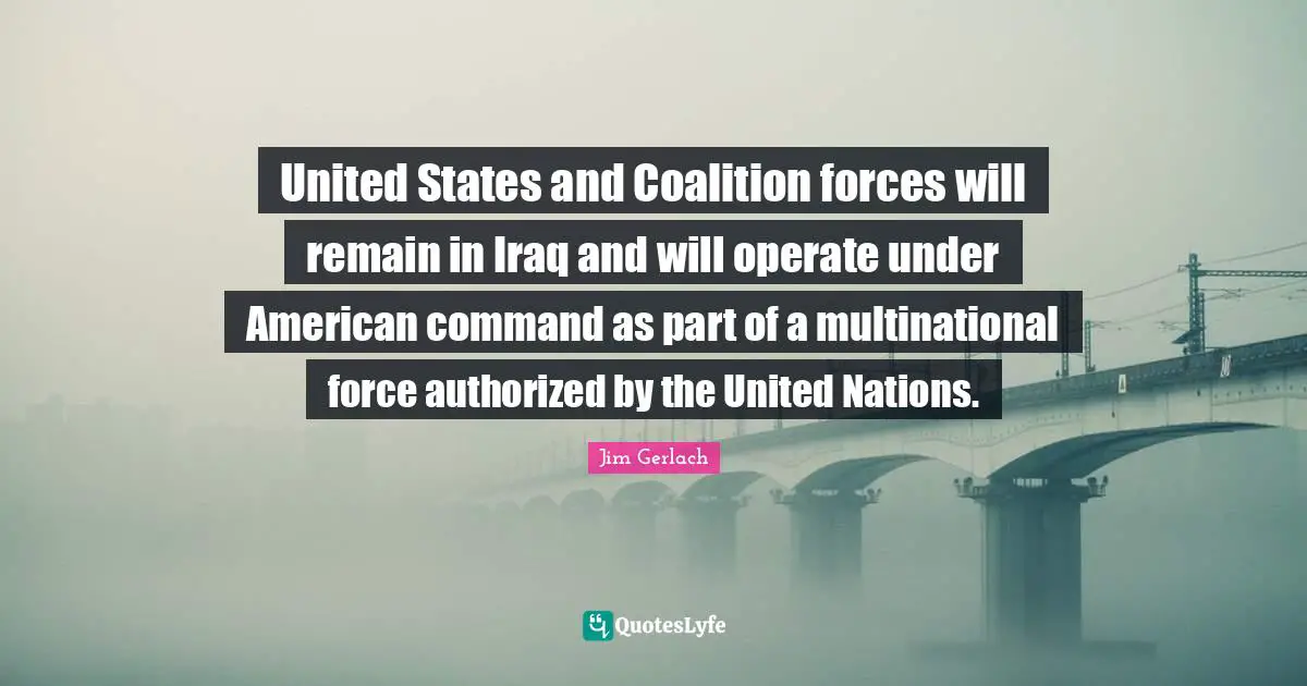 United States and Coalition forces will remain in Iraq and will operate under American command as part of a multinational force authorized by the United Nations.