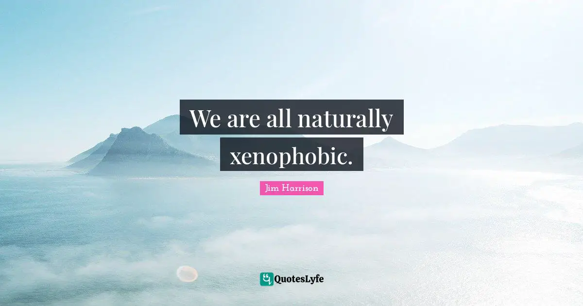 We are all naturally xenophobic.