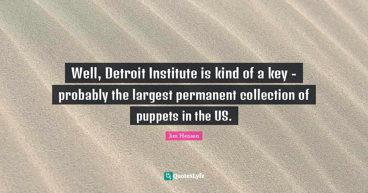 Jim Henson Quotes: "Well, Detroit Institute is kind of a key - probably the largest permanent collection of puppets in the US."
