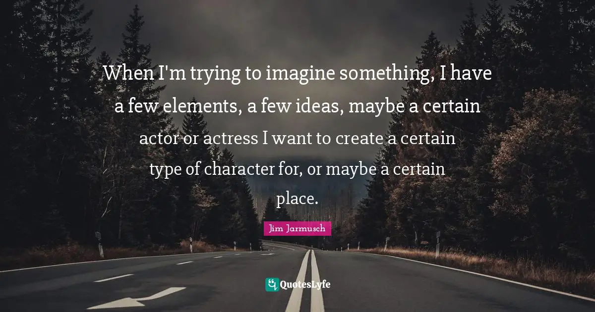 When I'm trying to imagine something, I have a few elements, a few ideas, maybe a certain actor or actress I want to create a certain type of character for, or maybe a certain place.