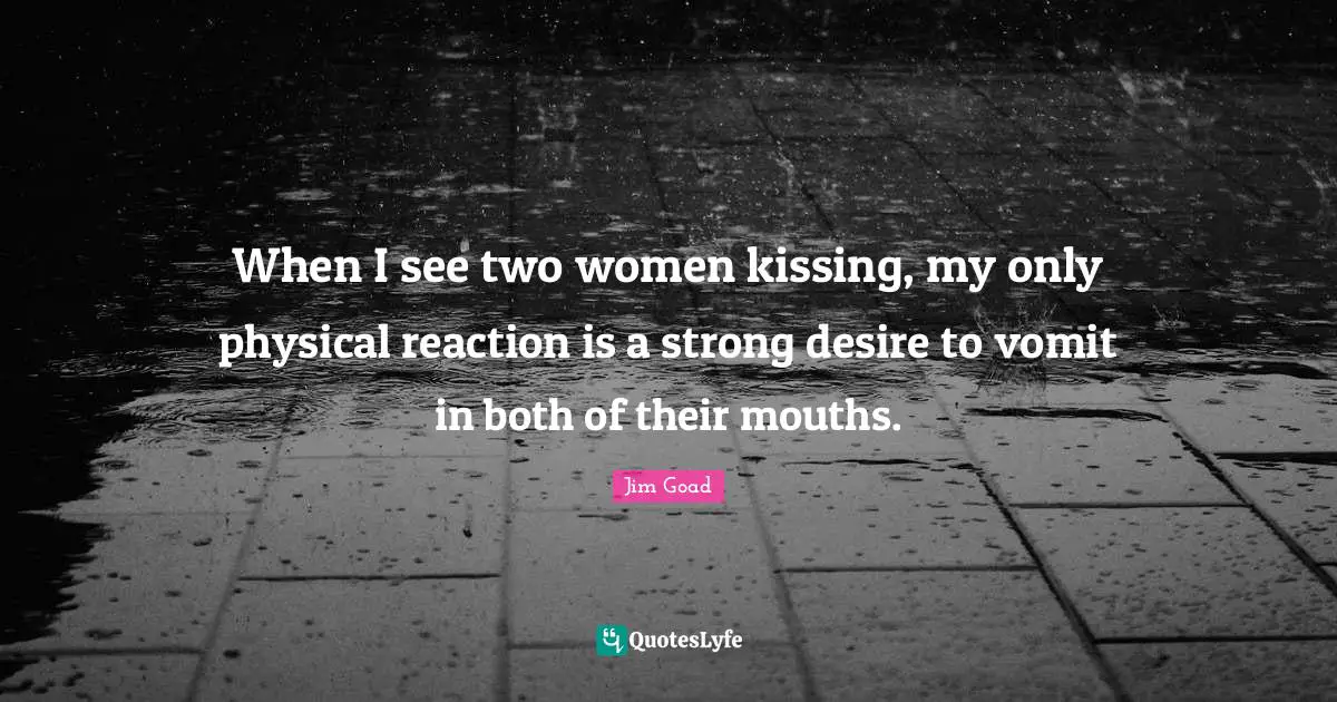 Jim Goad Quotes: "When I see two women kissing, my only physical reaction is a strong desire to vomit in both of their mouths."