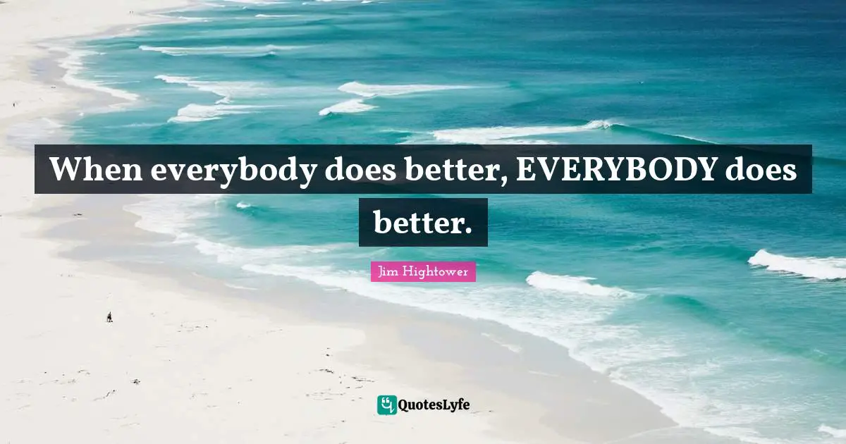 When everybody does better, EVERYBODY does better.