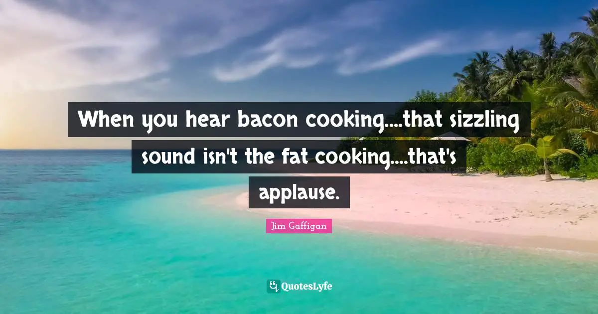 Jim Gaffigan Quotes: When you hear bacon cooking....that sizzling sound isn't the fat cooking....that's applause.