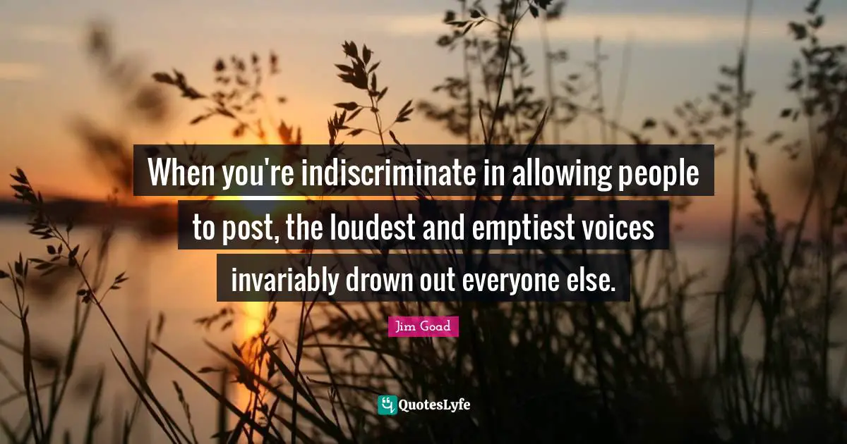 Jim Goad Quotes: "When you're indiscriminate in allowing people to post, the loudest and emptiest voices invariably drown out everyone else."