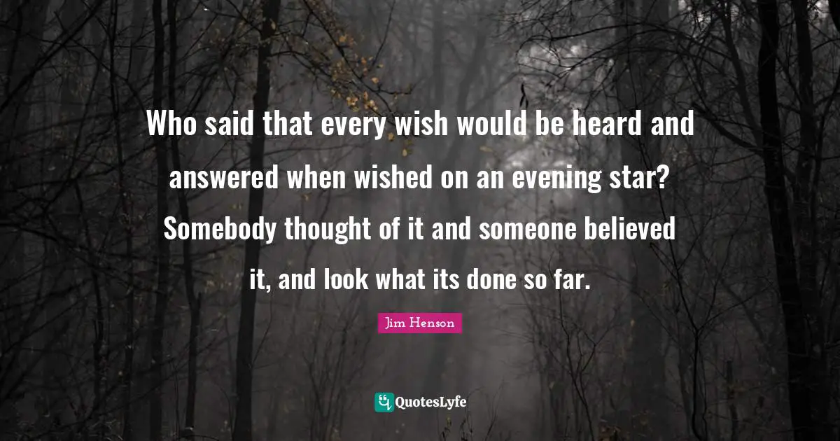 Jim Henson Quotes: "Who said that every wish would be heard and answered when wished on an evening star? Somebody thought of it and someone believed it, and look what its done so far."