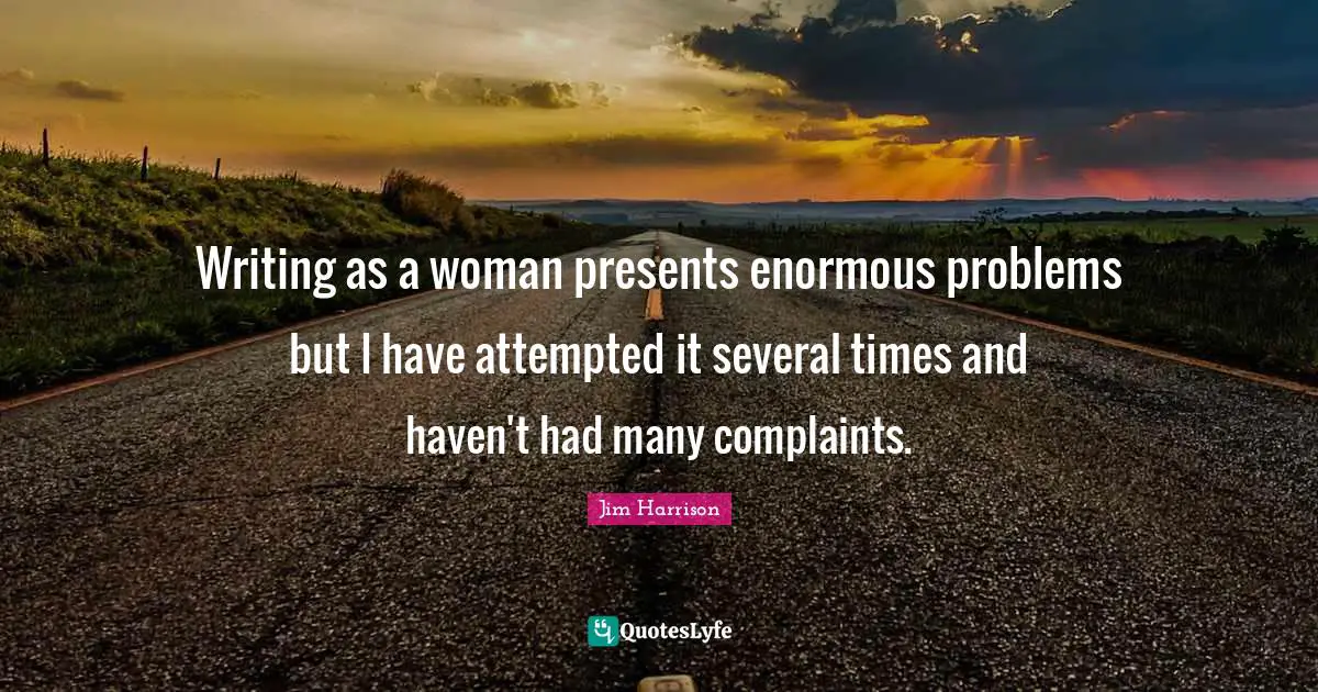 Writing as a woman presents enormous problems but I have attempted it several times and haven't had many complaints.