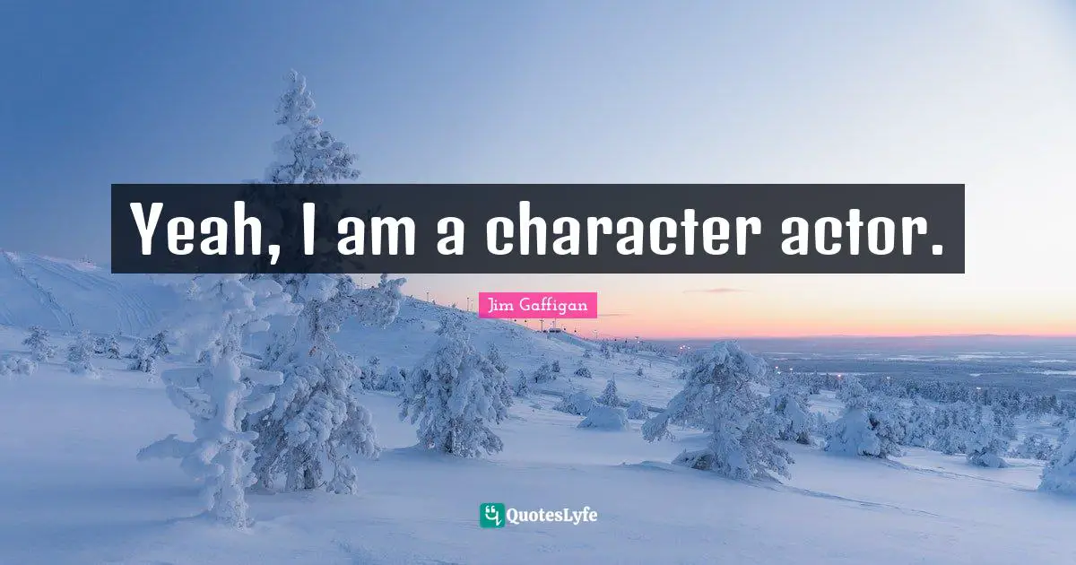 Yeah, I am a character actor.