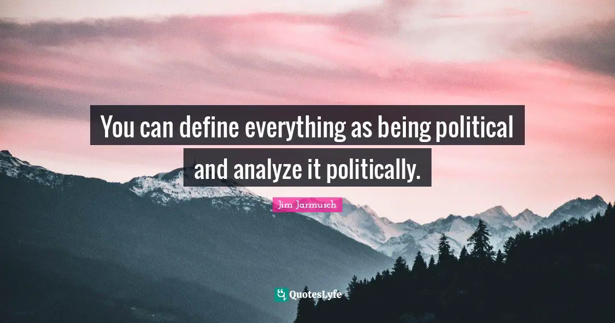 You can define everything as being political and analyze it politically.