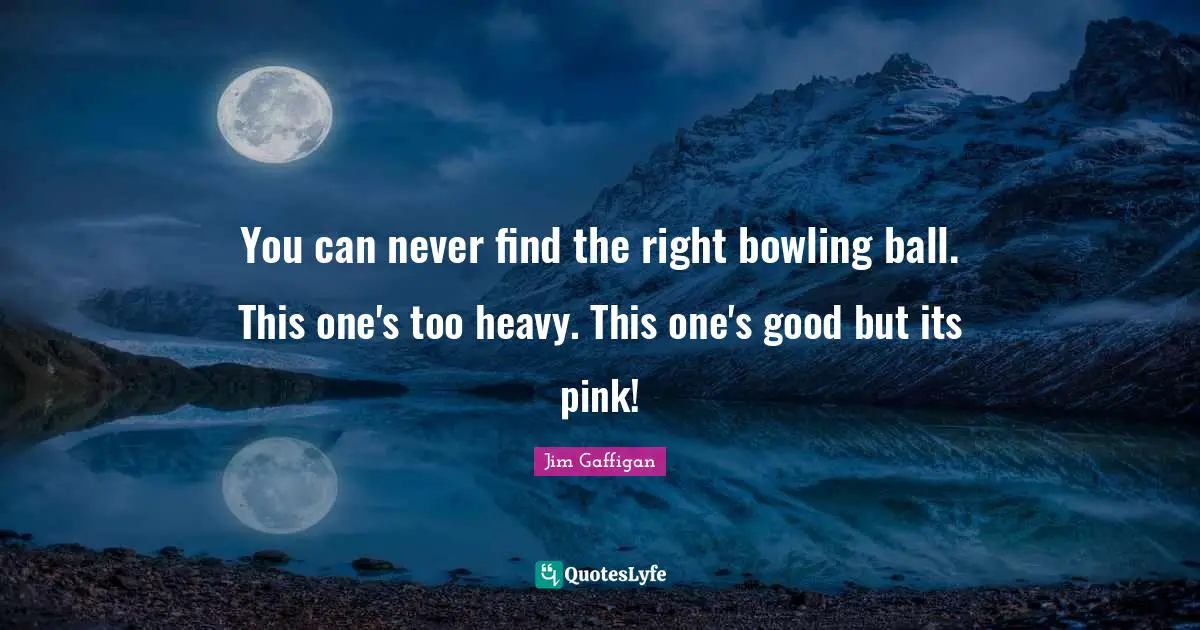 Jim Gaffigan Quotes: You can never find the right bowling ball. This one's too heavy. This one's good but its pink!