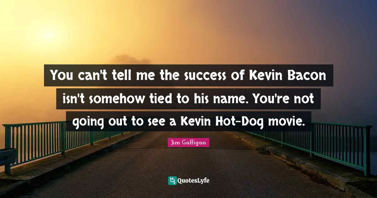 You can't tell me the success of Kevin Bacon isn't somehow tied to his name. You're not going out to see a Kevin Hot-Dog movie.