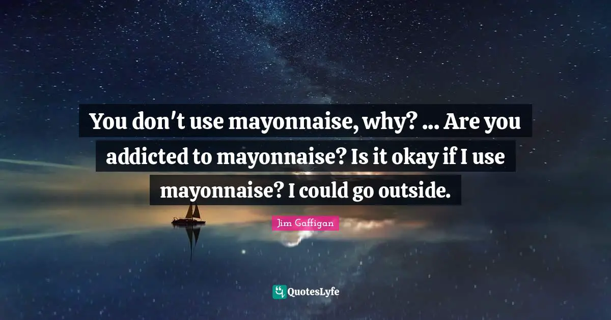 You don't use mayonnaise, why? ... Are you addicted to mayonnaise? Is it okay if I use mayonnaise? I could go outside.