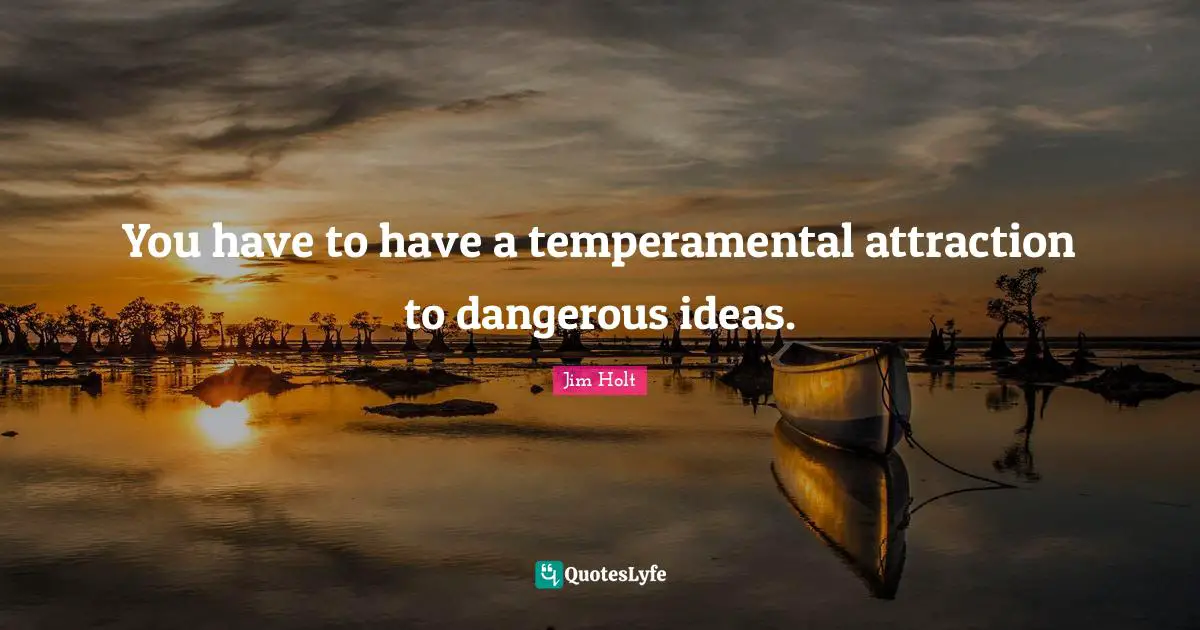 You have to have a temperamental attraction to dangerous ideas.