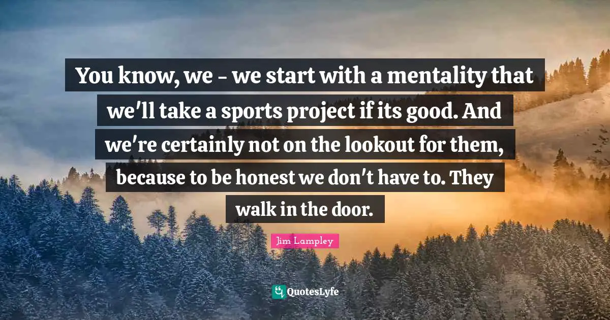 You know, we - we start with a mentality that we'll take a sports project if its good. And we're certainly not on the lookout for them, because to be honest we don't have to. They walk in the door.