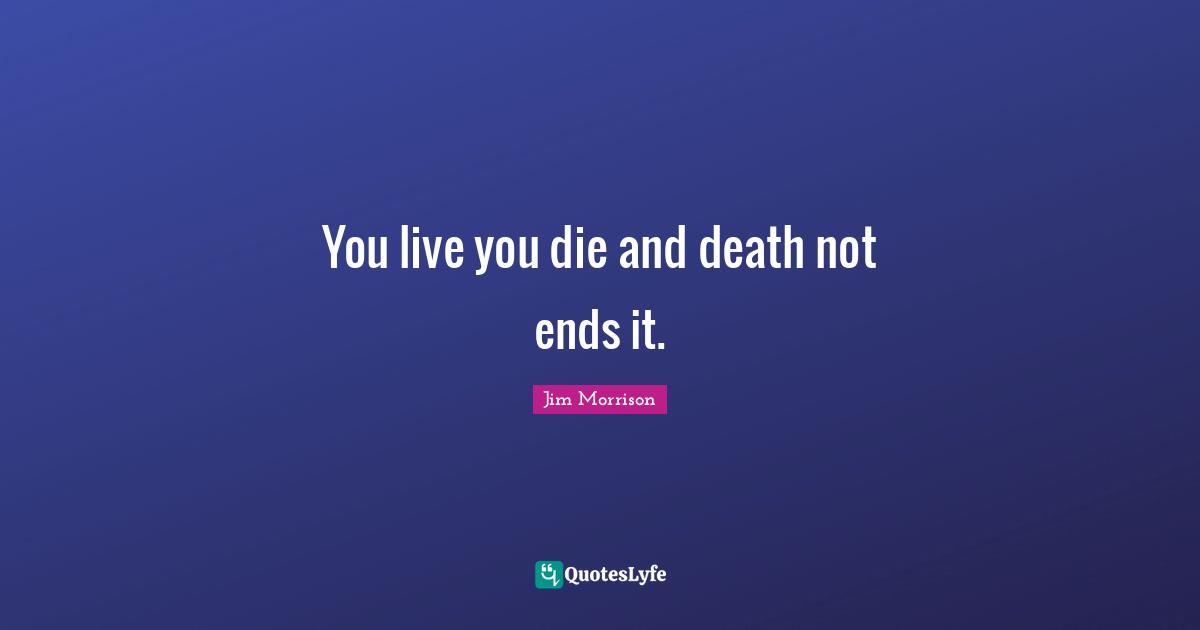 You live you die and death not ends it.