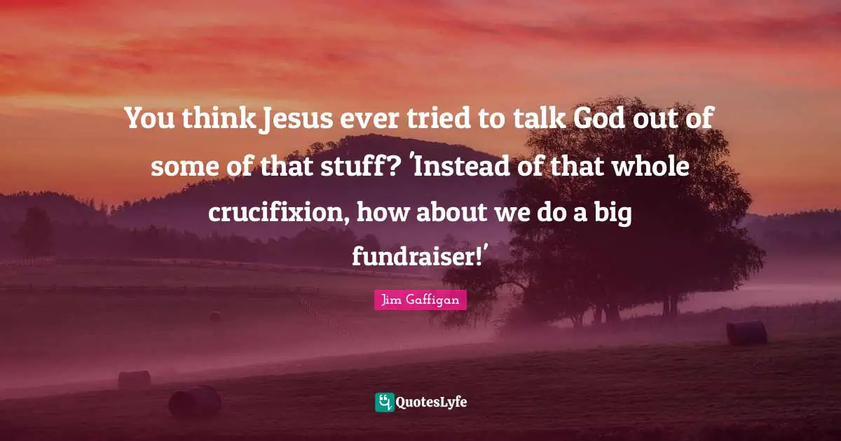 Jim Gaffigan Quotes: "You think Jesus ever tried to talk God out of some of that stuff? 'Instead of that whole crucifixion, how about we do a big fundraiser!'"