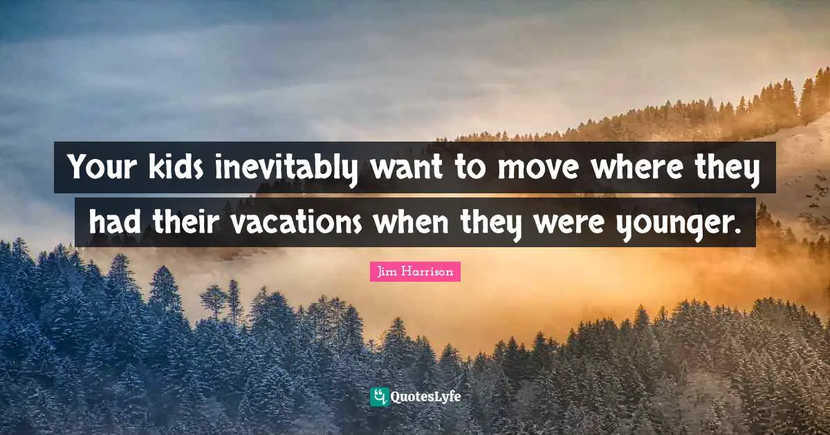Jim Harrison Quotes: "Your kids inevitably want to move where they had their vacations when they were younger."