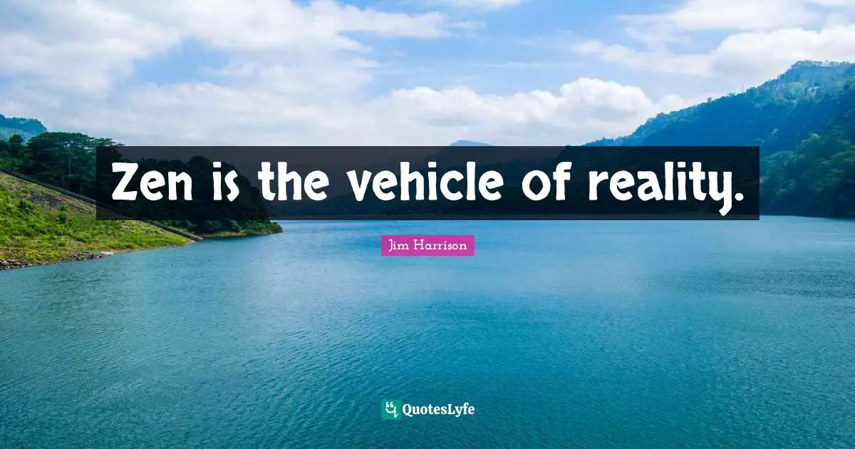 Jim Harrison Quotes: "Zen is the vehicle of reality."
