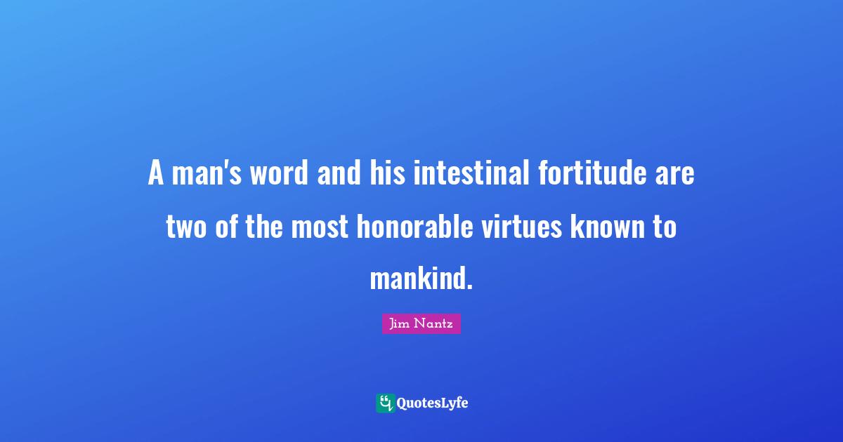 A man's word and his intestinal fortitude are two of the most honorable virtues known to mankind.