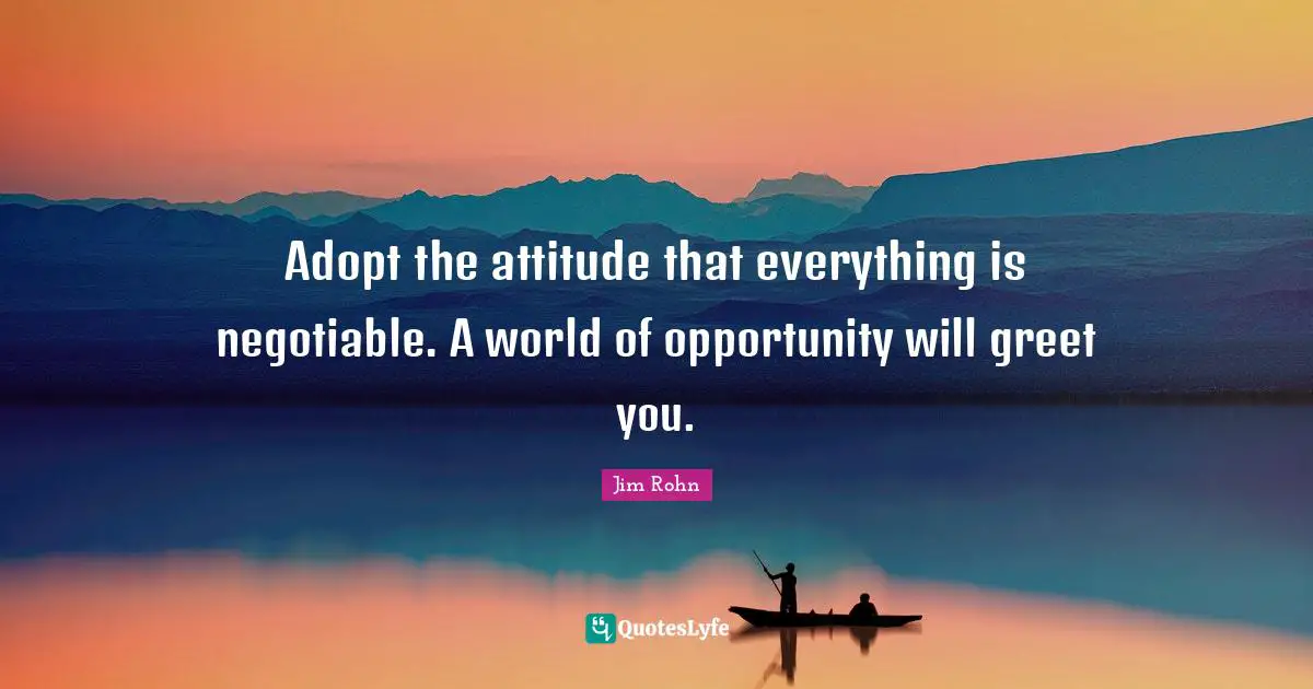 Adopt the attitude that everything is negotiable. A world of opportunity will greet you.