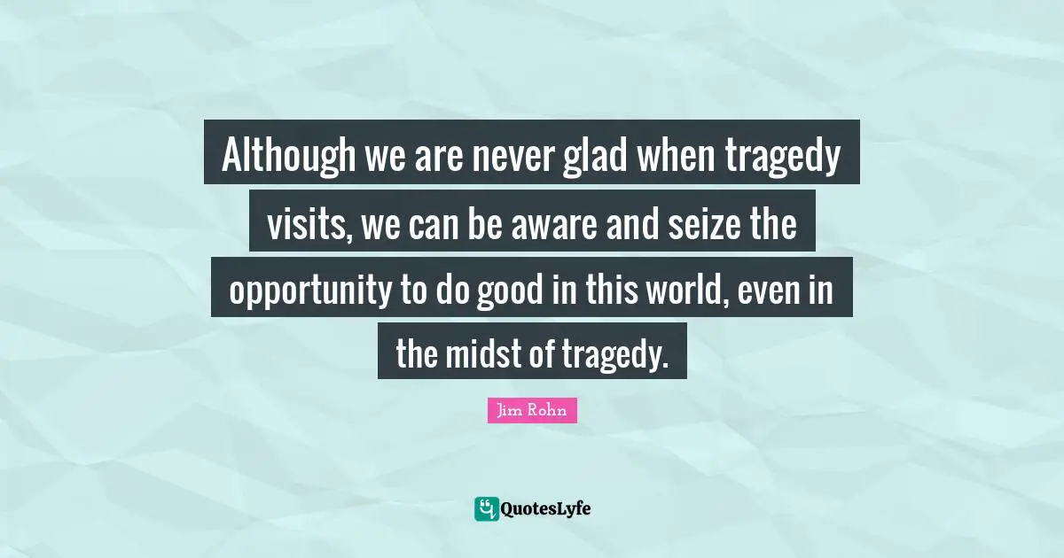 Seize Quotes: "Although we are never glad when tragedy visits, we can be aware and seize the opportunity to do good in this world, even in the midst of tragedy."