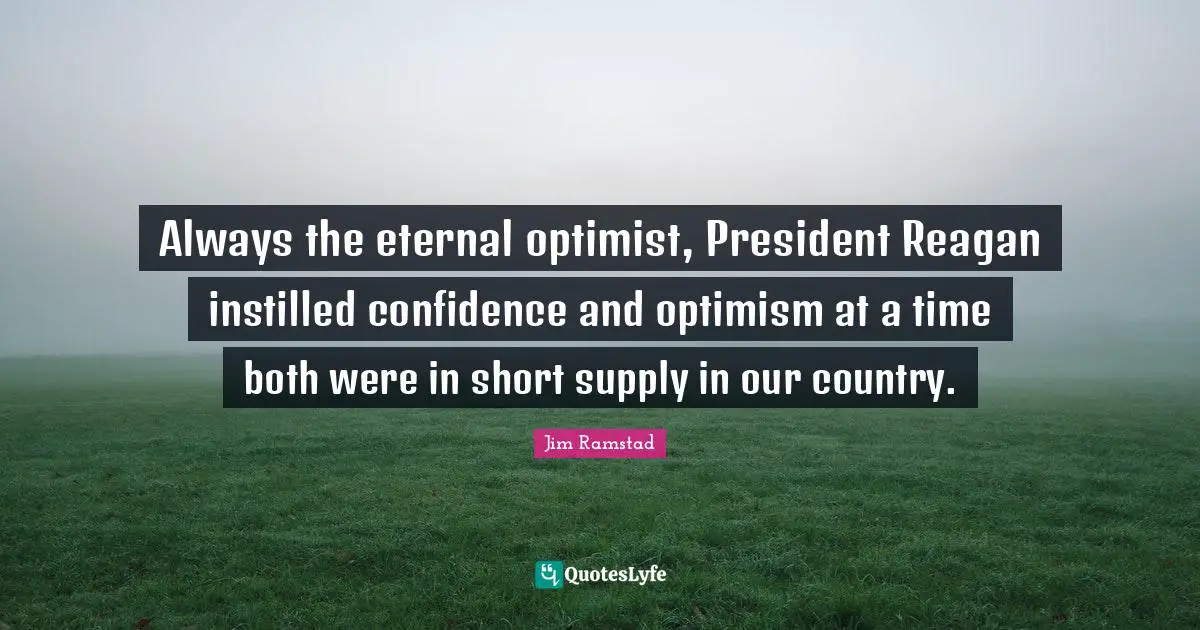Always the eternal optimist, President Reagan instilled confidence and optimism at a time both were in short supply in our country.