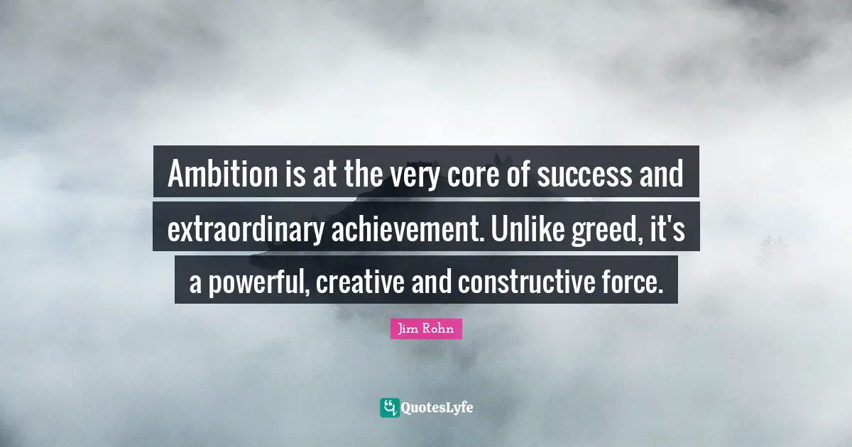 Ambition is at the very core of success and extraordinary achievement. Unlike greed, it's a powerful, creative and constructive force.