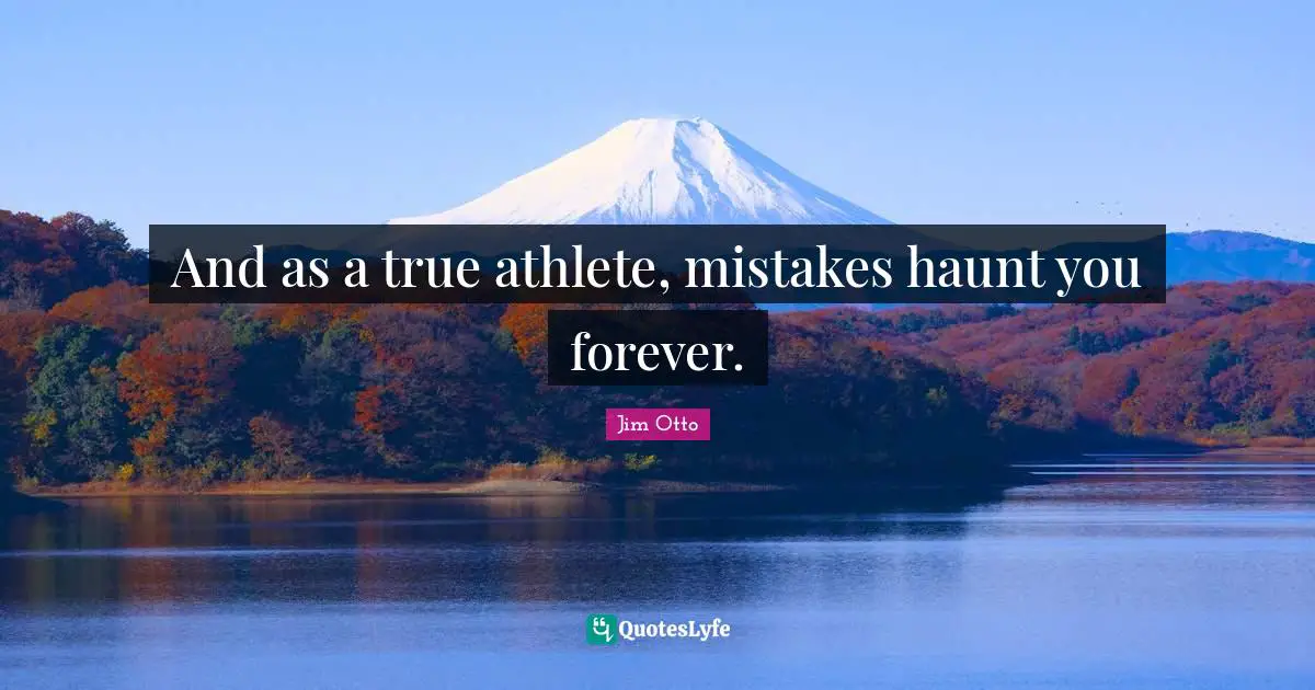 And as a true athlete, mistakes haunt you forever.