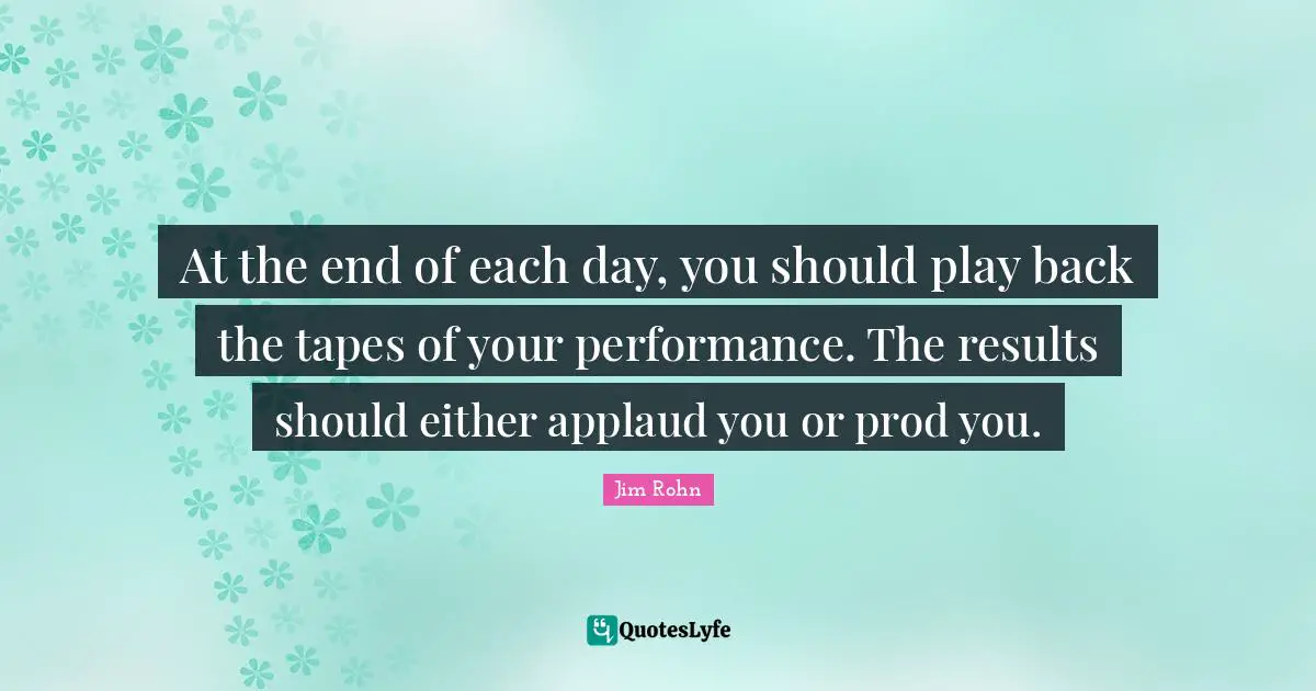 At the end of each day, you should play back the tapes of your performance. The results should either applaud you or prod you.