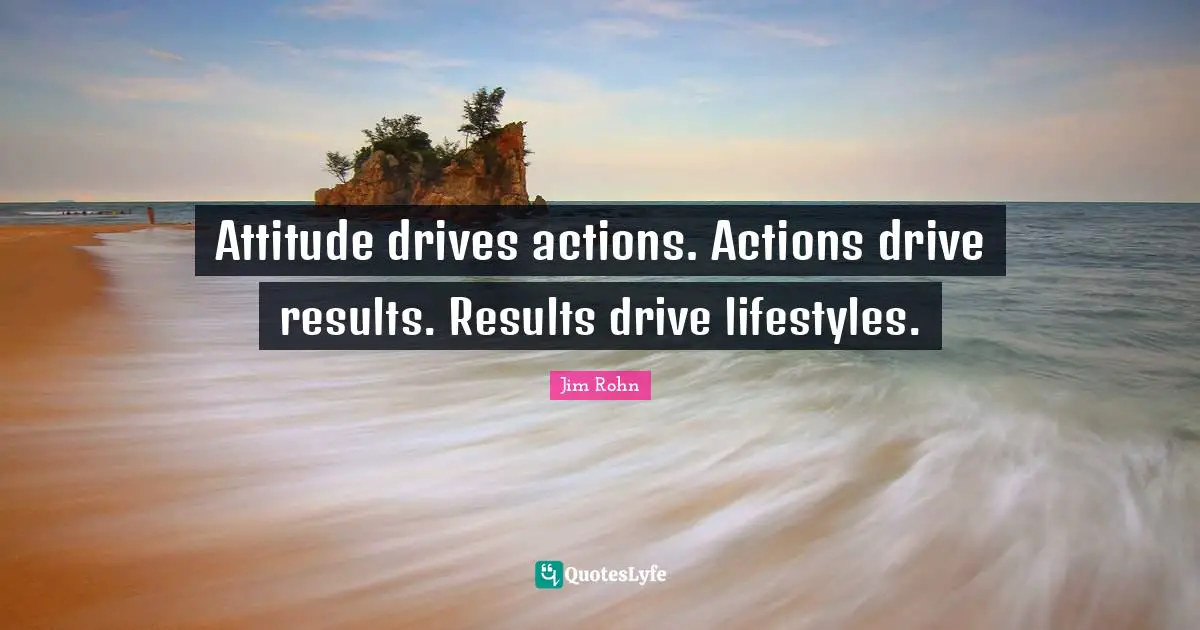 Attitude drives actions. Actions drive results. Results drive lifestyles.