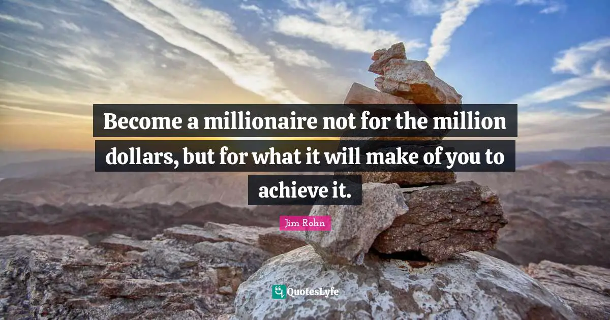 Become a millionaire not for the million dollars, but for what it will make of you to achieve it.