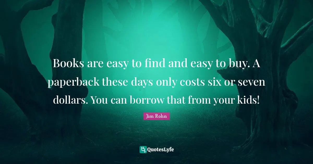 Dollars Quotes: "Books are easy to find and easy to buy. A paperback these days only costs six or seven dollars. You can borrow that from your kids!"