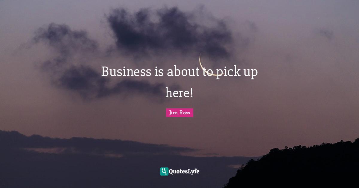 Business is about to pick up here!