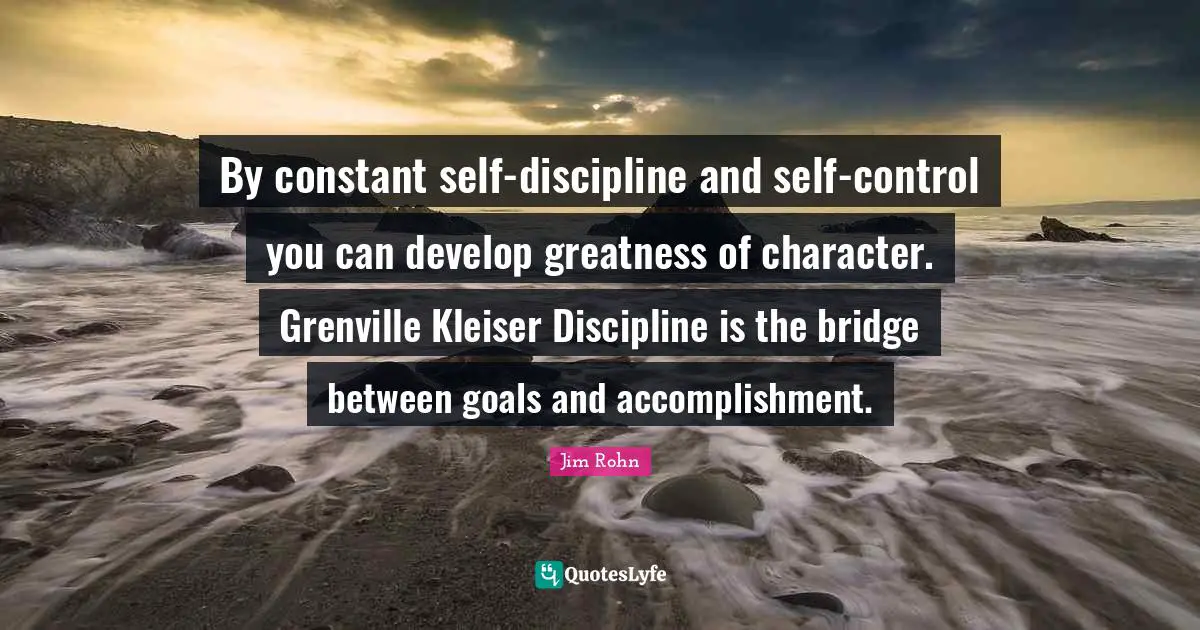 By constant self-discipline and self-control you can develop greatness of character. Grenville Kleiser Discipline is the bridge between goals and accomplishment.