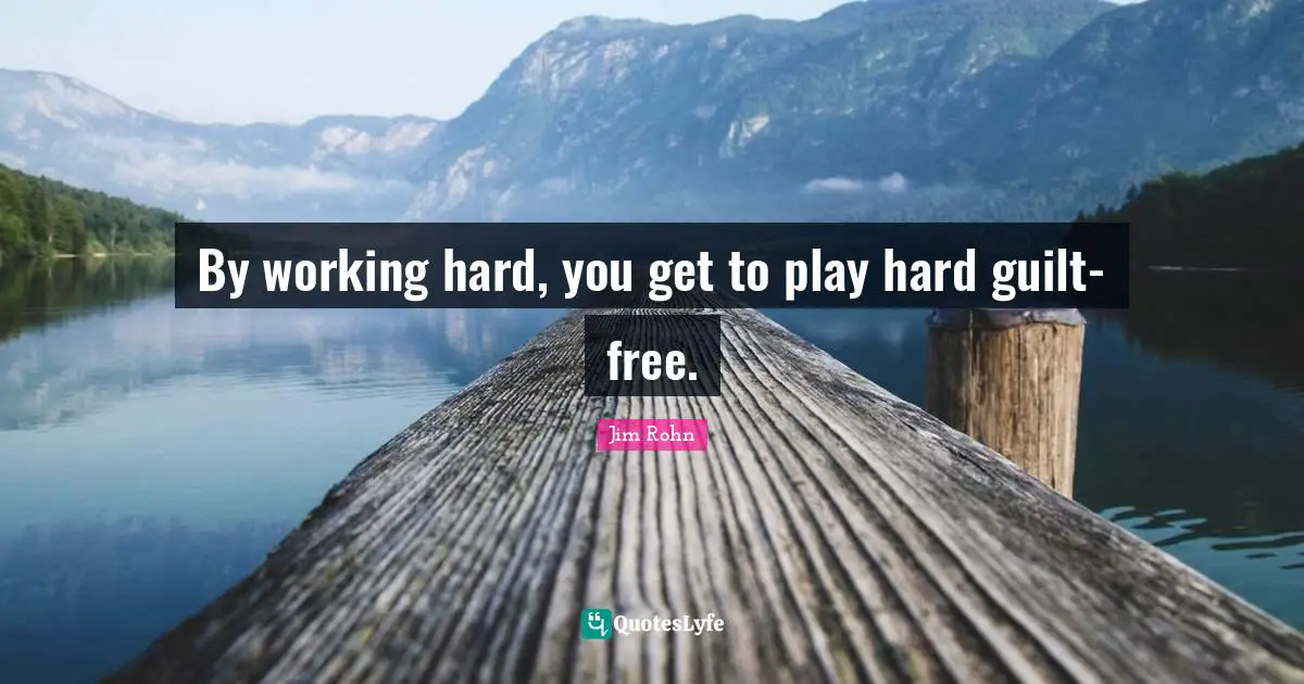 By working hard, you get to play hard guilt-free.