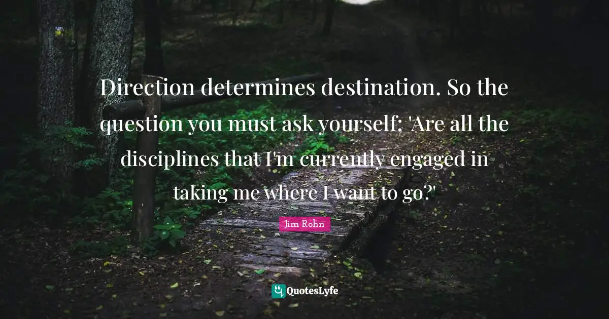 Direction determines destination. So the question you must ask yourself; 'Are all the disciplines that I'm currently engaged in taking me where I want to go?'