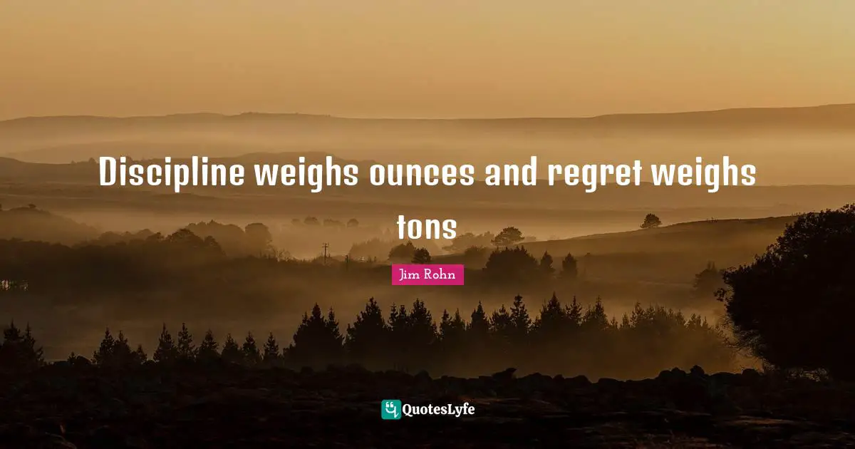Discipline weighs ounces and regret weighs tons