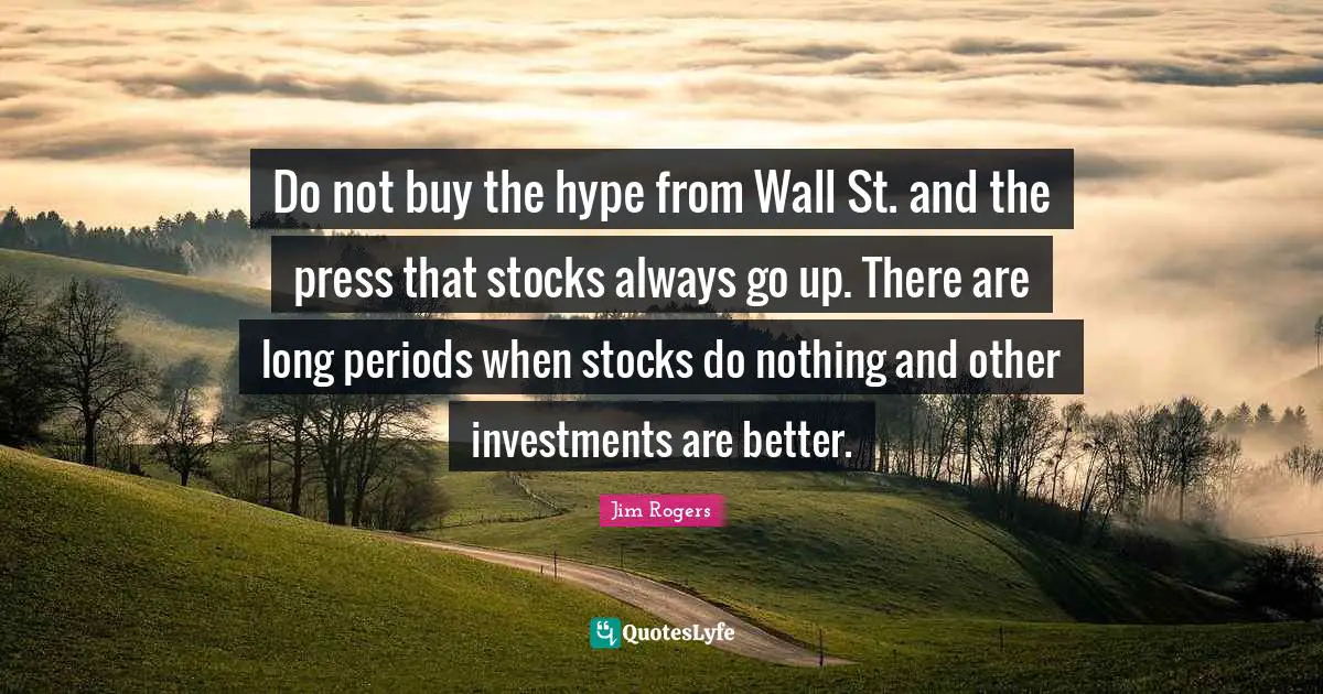 Jim Rogers Quotes: "Do not buy the hype from Wall St. and the press that stocks always go up. There are long periods when stocks do nothing and other investments are better."