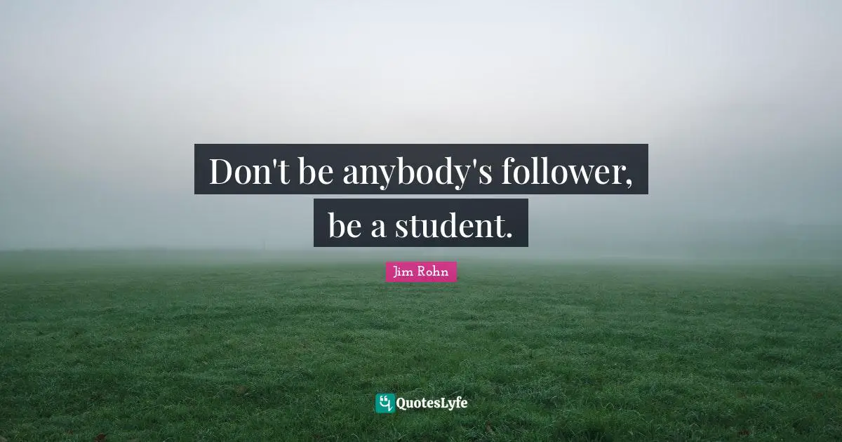 Don't be anybody's follower, be a student.