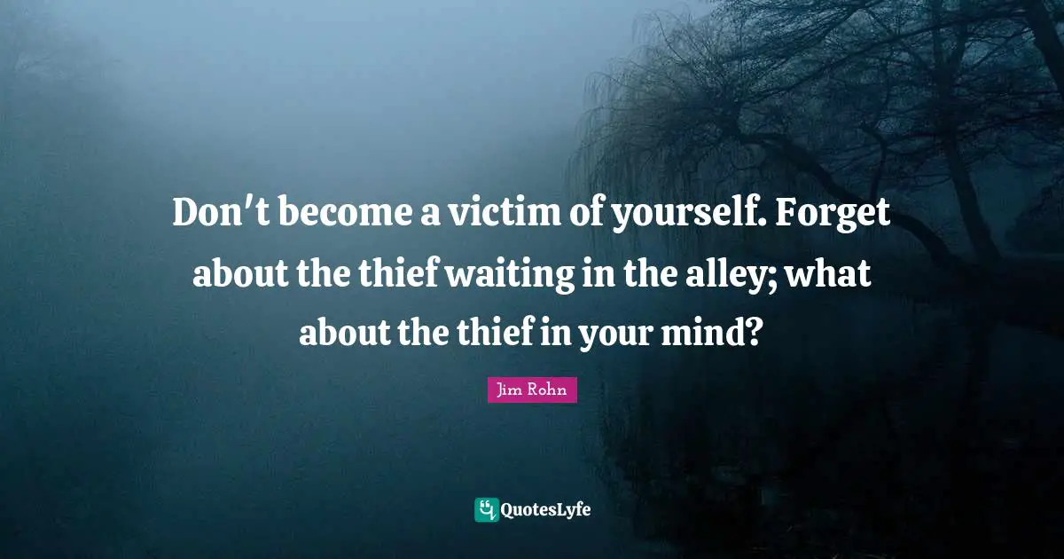 Don't become a victim of yourself. Forget about the thief waiting in the alley; what about the thief in your mind?