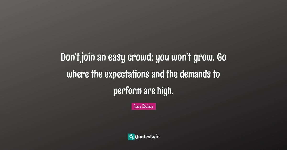 Jim Rohn Quotes: Don’t join an easy crowd; you won’t grow. Go where the expectations and the demands to perform are high.