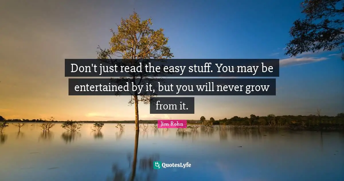 Don't just read the easy stuff. You may be entertained by it, but you will never grow from it.