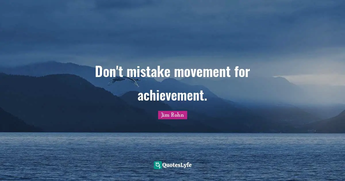 Don't mistake movement for achievement.