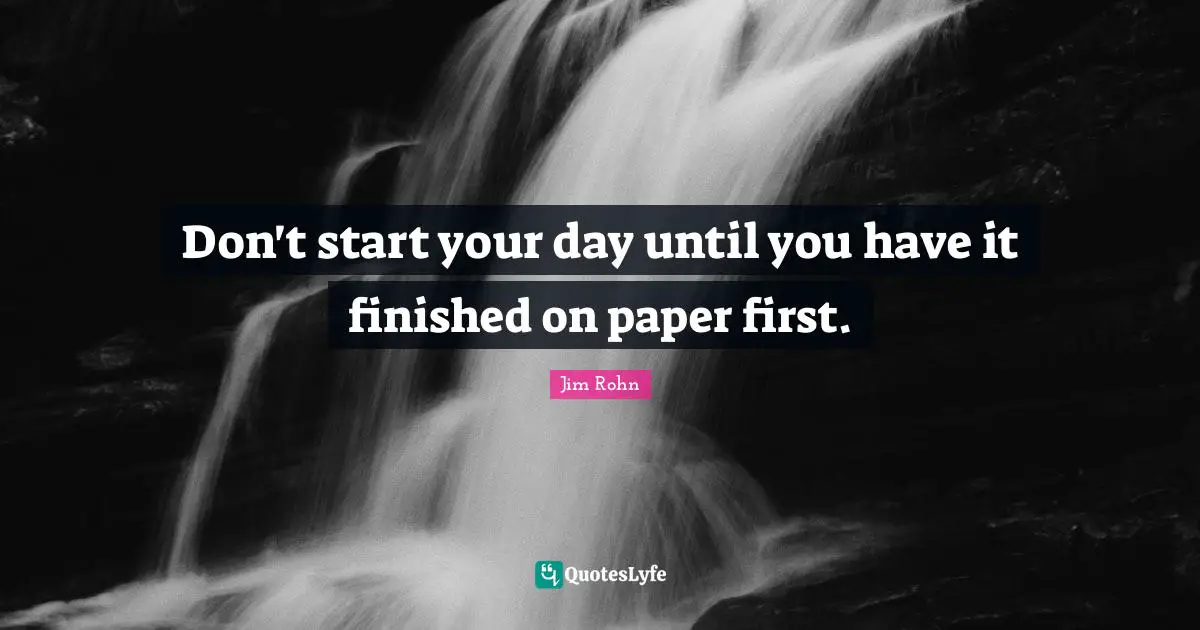 Don't start your day until you have it finished on paper first.