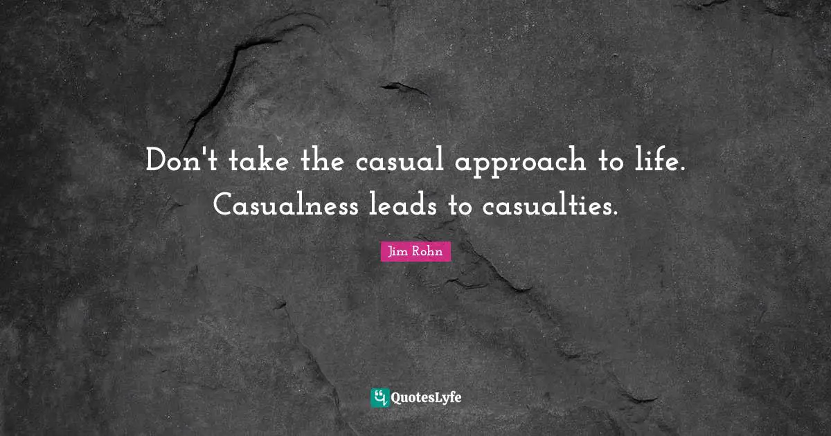 Don't take the casual approach to life. Casualness leads to casualties.