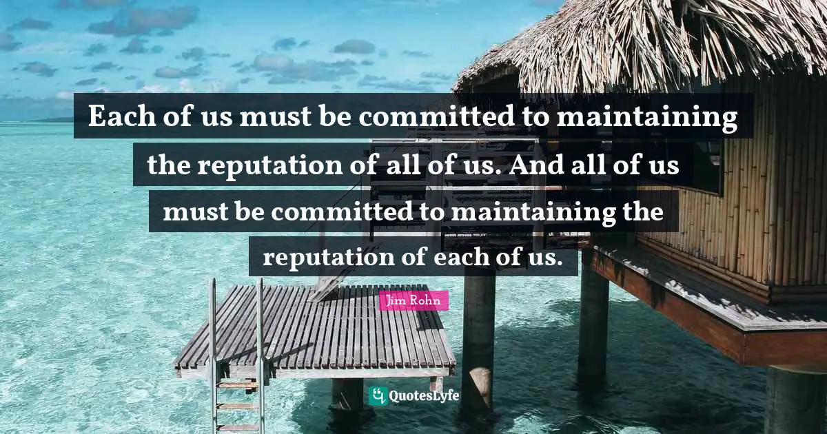 Each of us must be committed to maintaining the reputation of all of us. And all of us must be committed to maintaining the reputation of each of us.