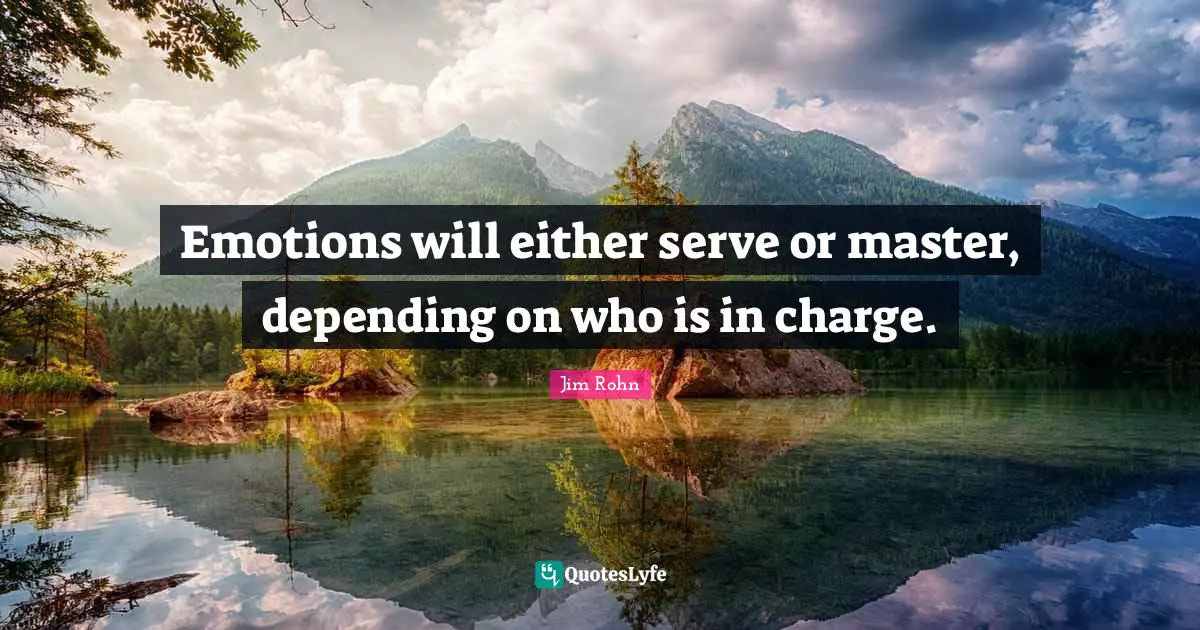 Emotions will either serve or master, depending on who is in charge.