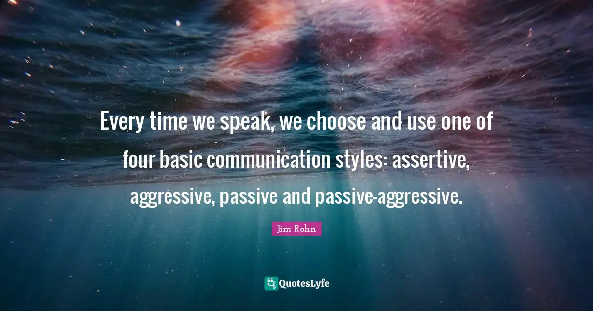 Be Assertive Quotes: "Every time we speak, we choose and use one of four basic communication styles: assertive, aggressive, passive and passive-aggressive."