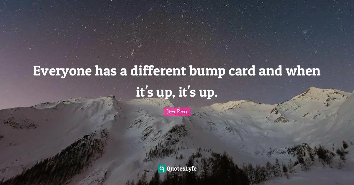Everyone has a different bump card and when it's up, it's up.