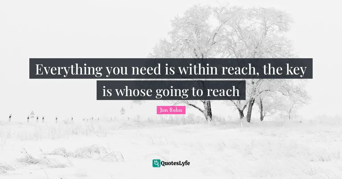 Everything you need is within reach, the key is whose going to reach